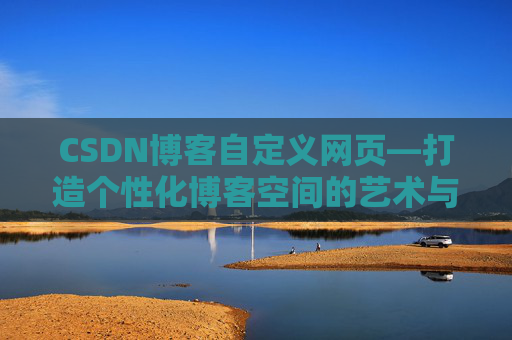 CSDN博客自定义网页—打造个性化博客空间的艺术与技巧