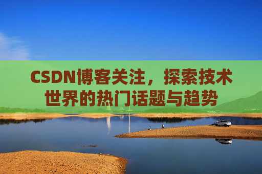 CSDN博客关注，探索技术世界的热门话题与趋势